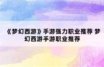 《梦幻西游》手游强力职业推荐 梦幻西游手游职业推荐